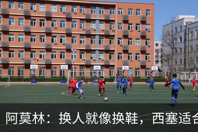 阿莫林：换人就像换鞋，西塞适合这场“鞋战